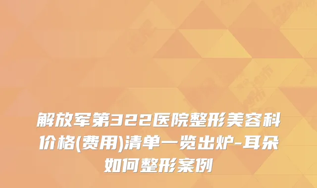 解放军第322医院整形美容科价格(费用)清单一览出炉-耳朵如何整形案例