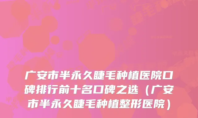 广安市半永久睫毛种植医院口碑排行前十名口碑之选（广安市半永久睫毛种植整形医院）
