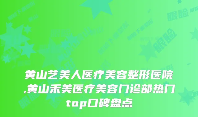 黄山艺美人医疗美容整形医院,黄山禾美医疗美容门诊部热门top口碑盘点
