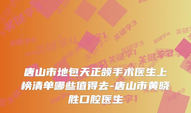 唐山市地包天正颌手术医生上榜清单哪些值得去-唐山市黄晓胜口腔医生