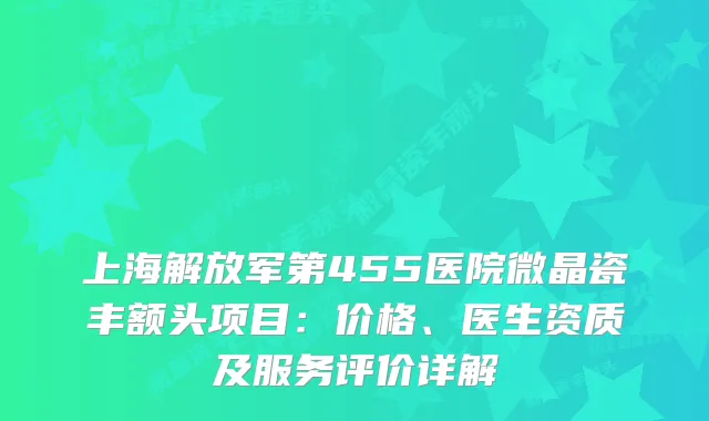 上海解放军第455医院微晶瓷丰额头项目：价格、医生资质及服务评价详解
