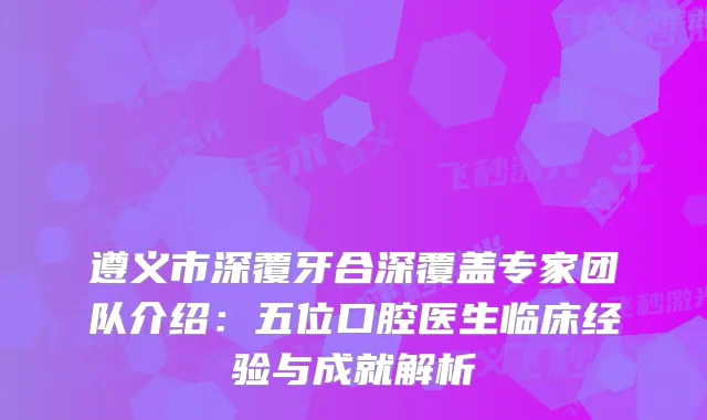 遵义市深覆牙合深覆盖专家团队介绍：五位口腔医生临床经验与成就解析