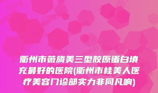 衢州市薇旖美三型胶原蛋白填充好的医院(衢州市桂美人医疗美容门诊部实力非同凡响)
