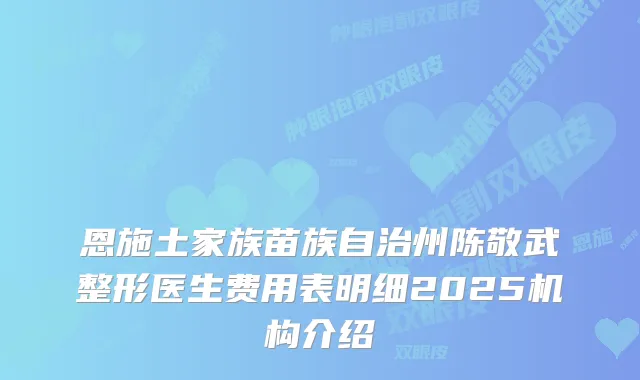 恩施土家族苗族自治州陈敬武整形医生费用表明细2025机构介绍