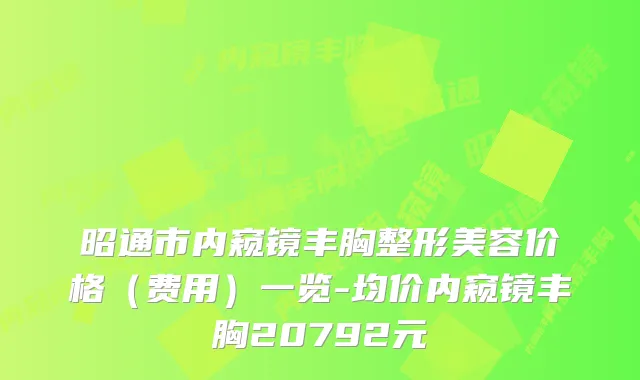 昭通市内窥镜丰胸整形美容价格（费用）一览-均价内窥镜丰胸20792元