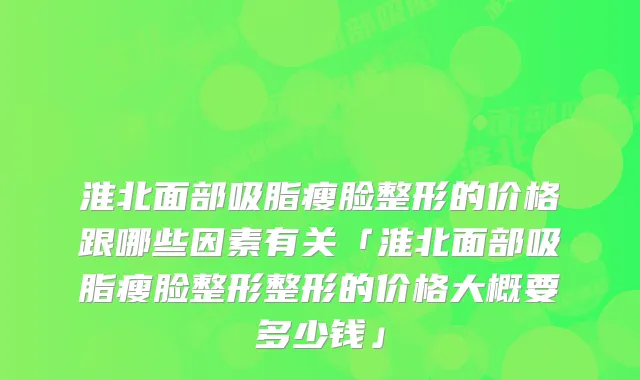 淮北面部吸脂瘦脸整形的价格跟哪些因素有关「淮北面部吸脂瘦脸整形整形的价格大概要多少钱」