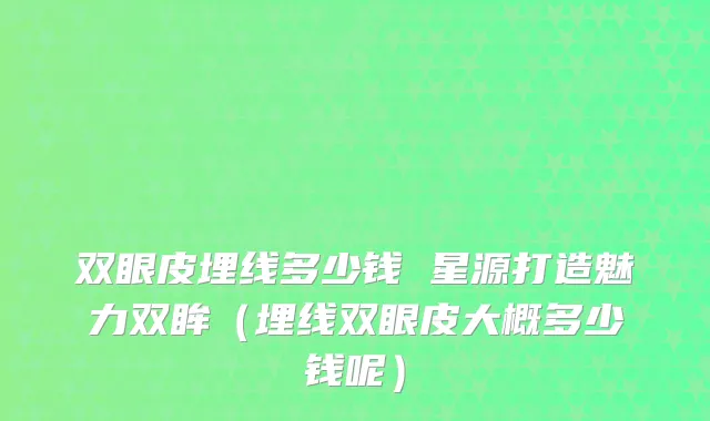 双眼皮埋线多少钱 星源打造魅力双眸（埋线双眼皮大概多少钱呢）