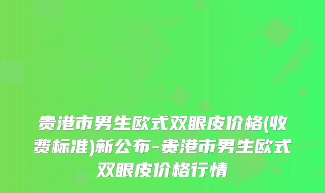 贵港市男生欧式双眼皮价格(收费标准)新公布-贵港市男生欧式双眼皮价格行情