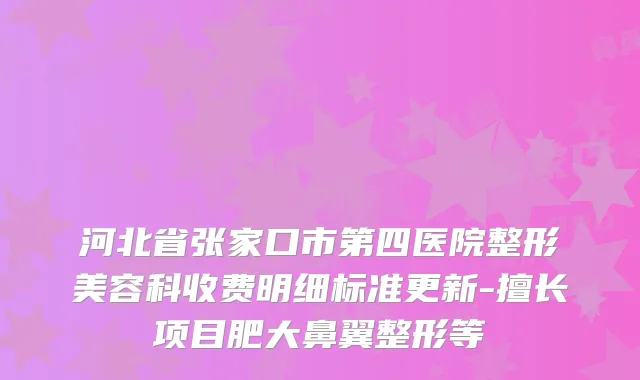 河北省张家口市第四医院整形美容科收费明细标准更新-擅长项目肥大鼻翼整形等