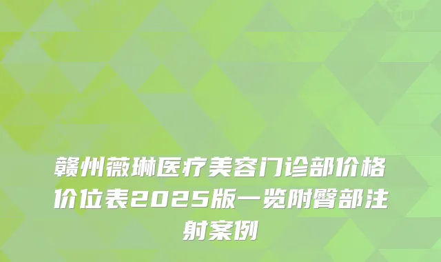 赣州薇琳医疗美容门诊部价格价位表2025版一览附臀部注射案例