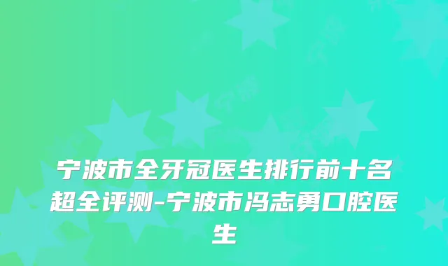 宁波市全牙冠医生排行前十名超全评测-宁波市冯志勇口腔医生