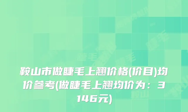 鞍山市做睫毛上翘价格(价目)均价参考(做睫毛上翘均价为：3146元)