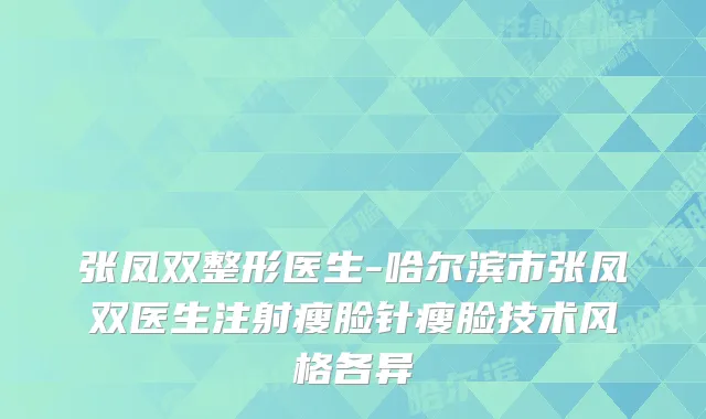 张凤双整形医生-哈尔滨市张凤双医生注射瘦脸针瘦脸技术风格各异
