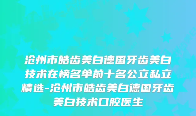 沧州市皓齿美白德国牙齿美白技术在榜名单前十名公立私立精选-沧州市皓齿美白德国牙齿美白技术口腔医生