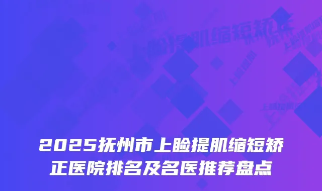 2025抚州市上睑提肌缩短矫正医院排名及名医推荐盘点