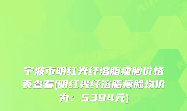 宁波市明红光纤溶脂瘦脸价格表查看(明红光纤溶脂瘦脸均价为：5394元)