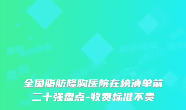 全国脂肪隆胸医院在榜清单前二十强盘点-收费标准不贵
