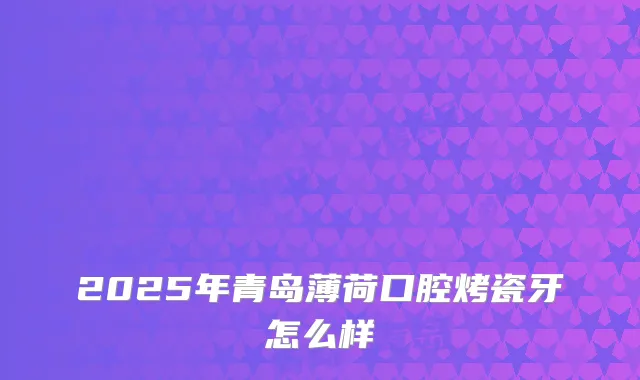 2025年青岛薄荷口腔烤瓷牙怎么样