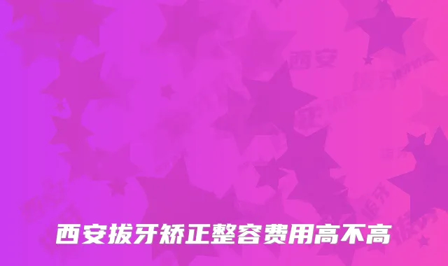 西安拔牙矫正整容费用高不高