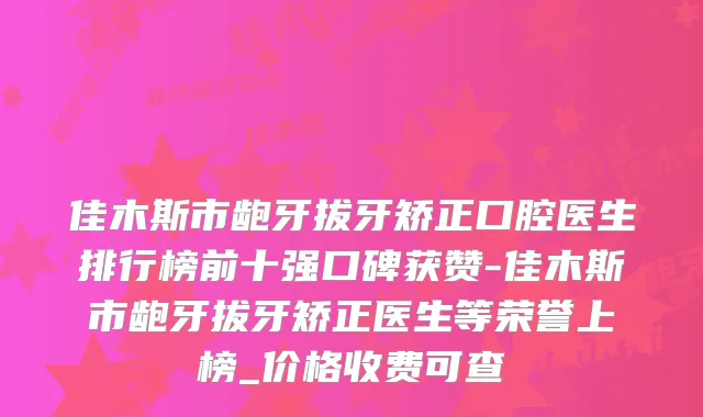 佳木斯市龅牙拔牙矫正口腔医生排行榜前十强口碑获赞-佳木斯市龅牙拔牙矫正医生等荣誉上榜_价格收费可查