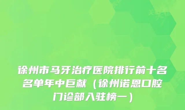 徐州市马牙医院排行前十名名单年中巨献（徐州诺恩口腔门诊部入驻榜一）