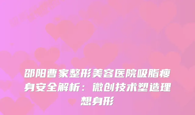 邵阳曹家整形美容医院吸脂瘦身安全解析：微创技术塑造理想身形