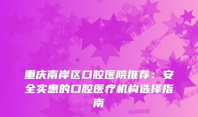 重庆南岸区口腔医院推荐：安全实惠的口腔医疗机构选择指南