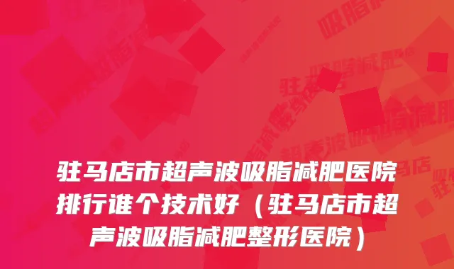 驻马店市超声波吸脂减肥医院排行谁个技术好（驻马店市超声波吸脂减肥整形医院）