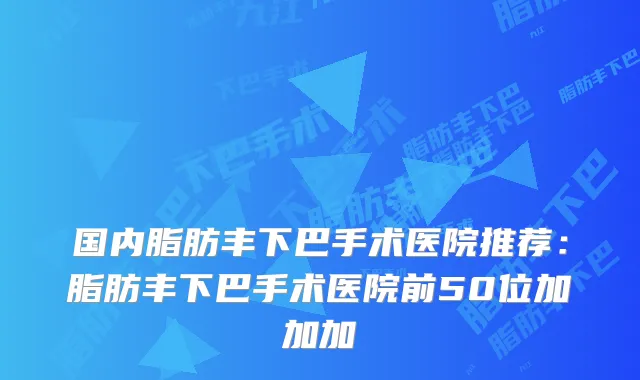 国内脂肪丰下巴手术医院推荐：脂肪丰下巴手术医院前50位加加加