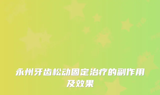永州牙齿松动固定的副作用及效果