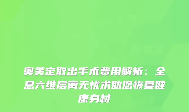 奥美定取出手术费用解析：全息六维层离无忧术助您恢复健康身材