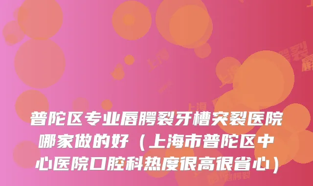 普陀区专业唇腭裂牙槽突裂医院哪家做的好（上海市普陀区中心医院口腔科热度很高很省心）