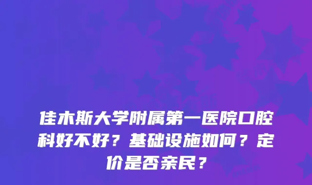 佳木斯大学附属第一医院口腔科好不好？基础设施如何？定价是否亲民？