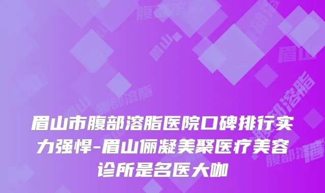 眉山市腹部溶脂医院口碑排行实力强悍-眉山俪凝美聚医疗美容诊所是名医大咖