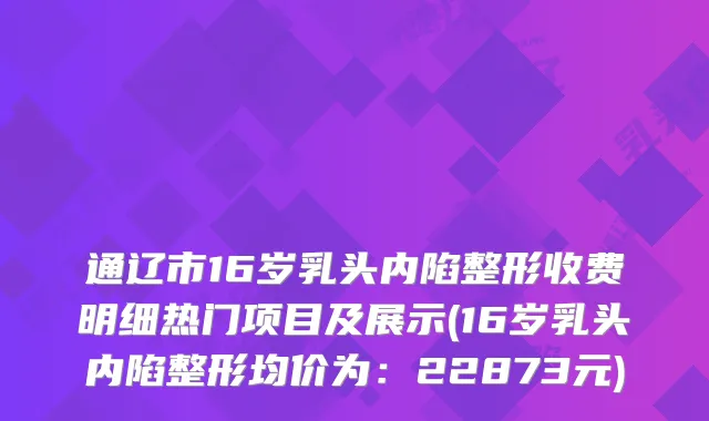 通辽市16岁乳头内陷整形收费明细热门项目及展示(16岁乳头内陷整形均价为：22873元)