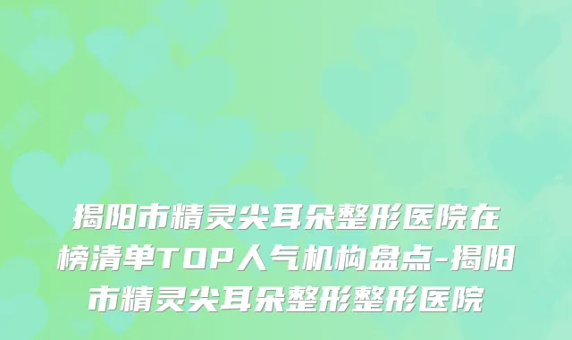 揭阳市精灵尖耳朵整形医院在榜清单TOP人气机构盘点-揭阳市精灵尖耳朵整形整形医院