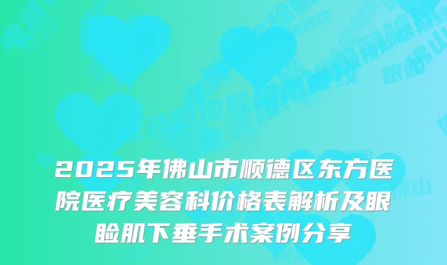 2025年佛山市顺德区东方医院医疗美容科价格表解析及眼睑肌下垂手术案例分享