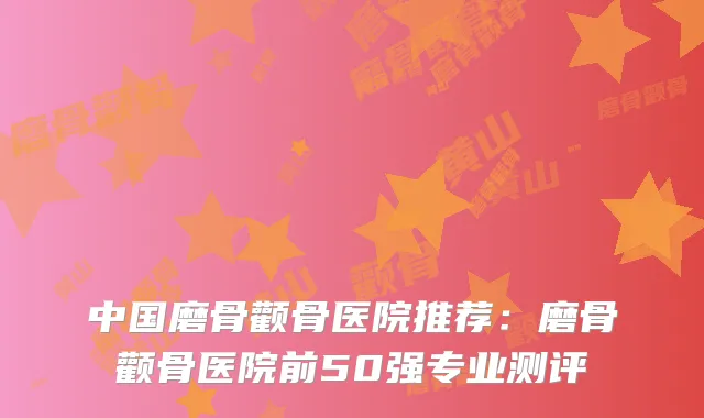 中国磨骨颧骨医院推荐：磨骨颧骨医院前50强专业测评