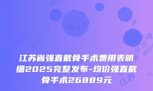 江苏省强直截骨手术费用表明细2025完整发布-均价强直截骨手术26889元