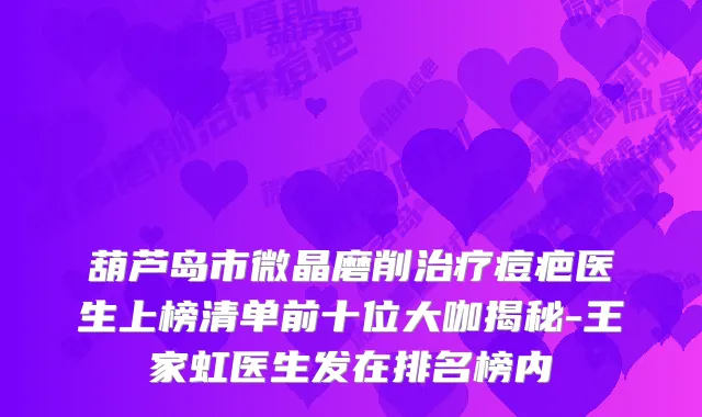 葫芦岛市微晶磨削痘疤医生上榜清单前十位大咖揭秘-王家虹医生发在排名榜内