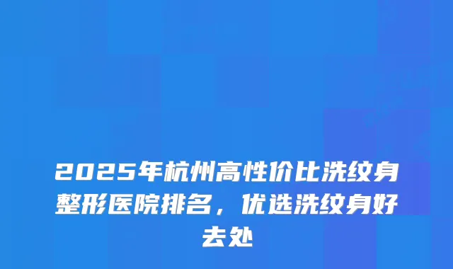 2025年杭州高性价比洗纹身整形医院排名，优选洗纹身好去处