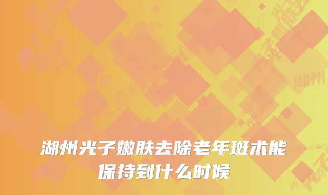 湖州光子嫩肤去除老年斑术能保持到什么时候