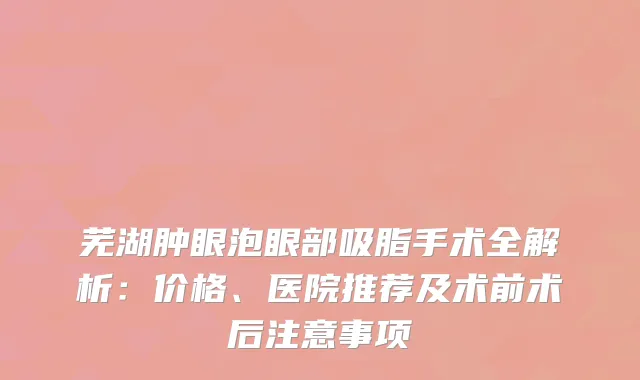 芜湖肿眼泡眼部吸脂手术全解析：价格、医院推荐及术前术后注意事项