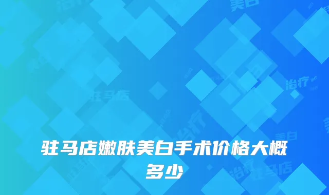 驻马店嫩肤美白手术价格大概多少