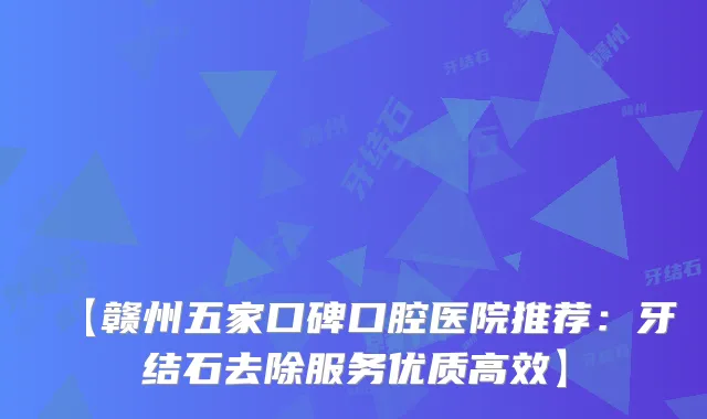 【赣州五家口碑口腔医院推荐：牙结石去除服务优质高效】