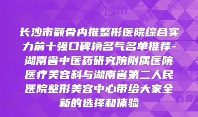 长沙市颧骨内推整形医院综合实力前十强口碑榜名气名单推荐-湖南省中医药研究院附属医院医疗美容科与湖南省第二人民医院整形美容中心带给大家全新的选择和体验