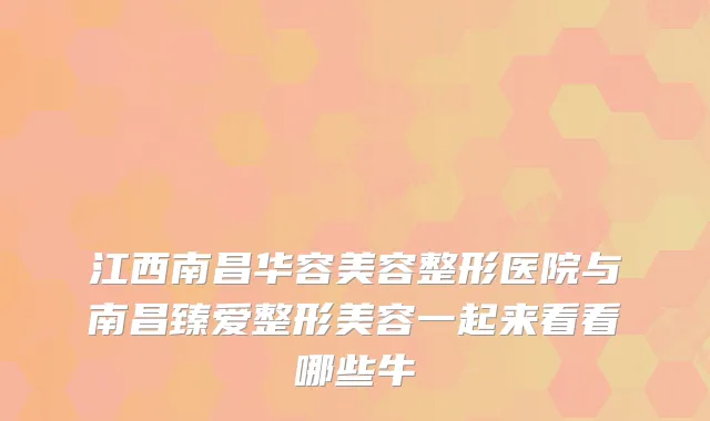 江西南昌华容美容整形医院与南昌臻爱整形美容一起来看看哪些牛