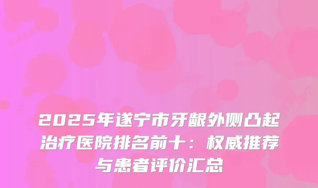 2025年遂宁市牙龈外侧凸起医院排名前十：推荐与患者评价汇总