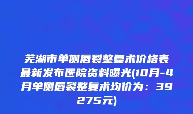 芜湖市单侧唇裂整复术价格表新发布医院资料曝光(10月-4月单侧唇裂整复术均价为：39275元)
