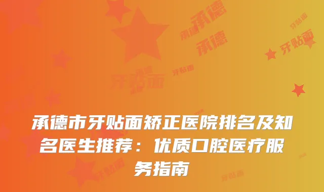 承德市牙贴面矫正医院排名及知名医生推荐：优质口腔医疗服务指南